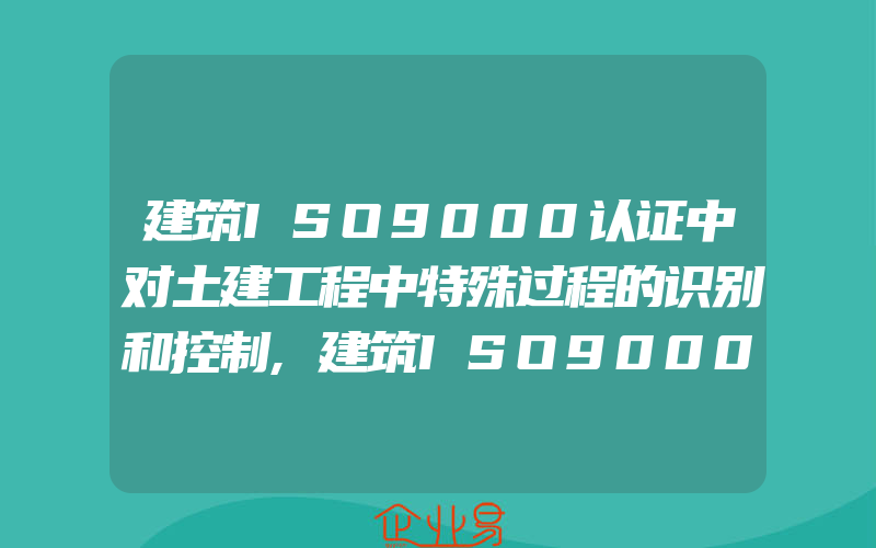 建筑ISO9000认证中对土建工程中特殊过程的识别和控制,建筑ISO9000认证中特殊过程的识别和控制