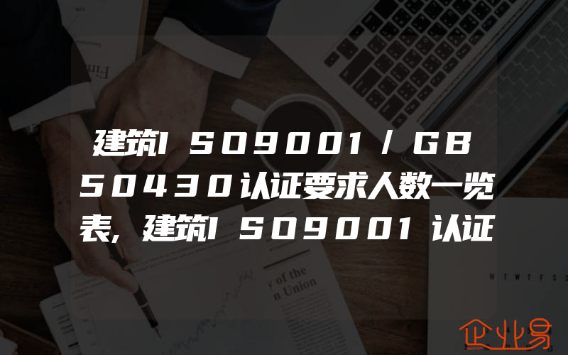 建筑ISO9001/GB50430认证要求人数一览表,建筑ISO9001认证控制重点