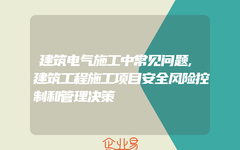 建筑电气施工中常见问题,建筑工程施工项目安全风险控制和管理决策