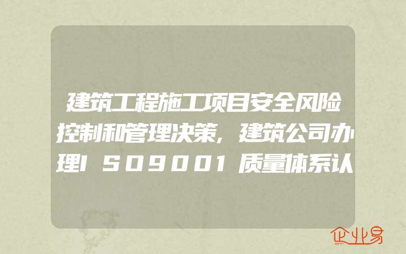 建筑工程施工项目安全风险控制和管理决策,建筑公司办理ISO9001质量体系认证一般需要一些什么资料