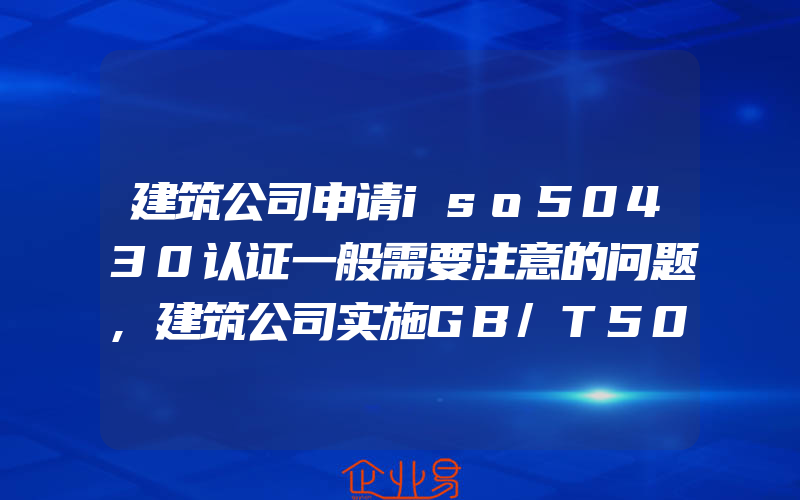 建筑公司申请iso50430认证一般需要注意的问题,建筑公司实施GB/T50430应做的准备