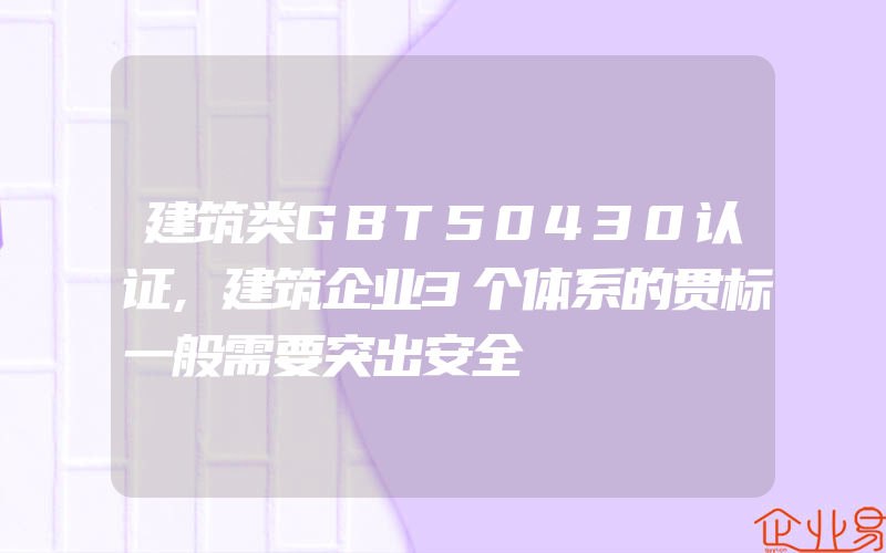 建筑类GBT50430认证,建筑企业3个体系的贯标一般需要突出安全