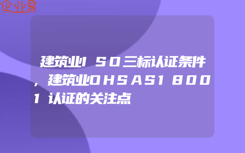 建筑业ISO三标认证条件,建筑业OHSAS18001认证的关注点