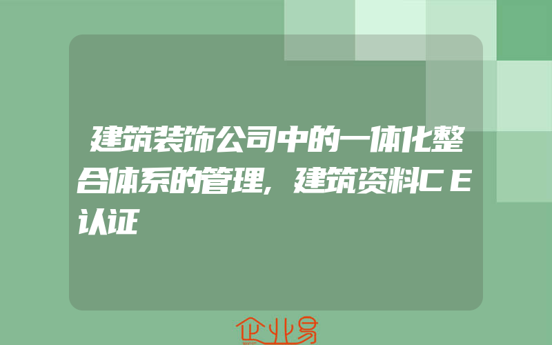 建筑装饰公司中的一体化整合体系的管理,建筑资料CE认证