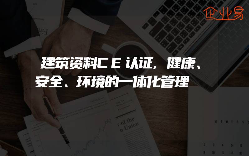 建筑资料CE认证,健康、安全、环境的一体化管理