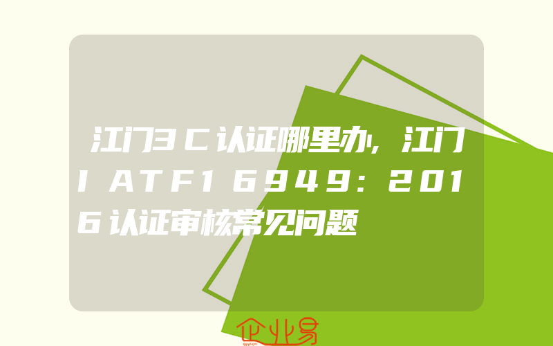 江门3C认证哪里办,江门IATF16949:2016认证审核常见问题