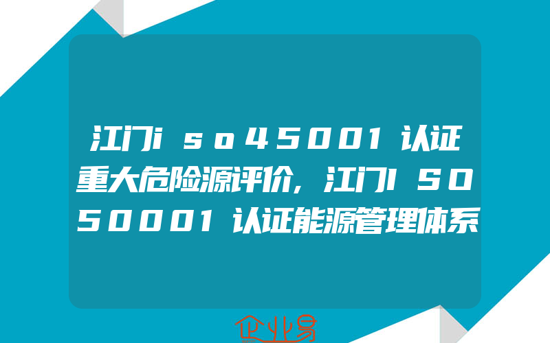 江门iso45001认证重大危险源评价,江门ISO50001认证能源管理体系策划与设计内容