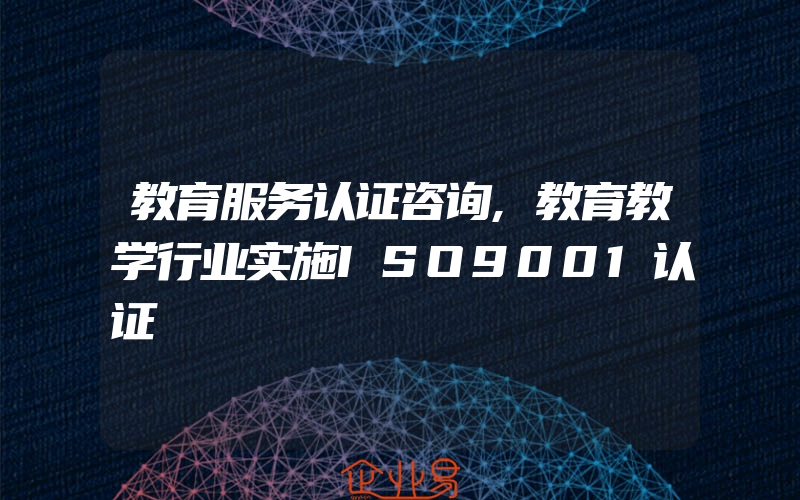 教育服务认证咨询,教育教学行业实施ISO9001认证