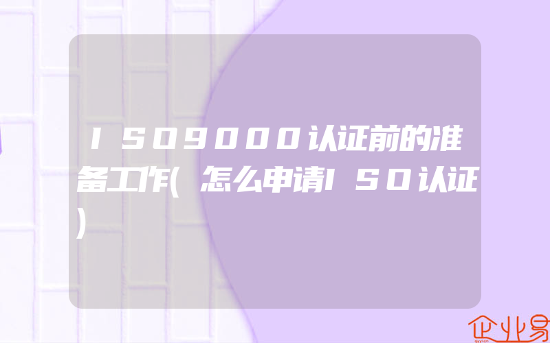 ISO9000认证前的准备工作(怎么申请ISO认证)