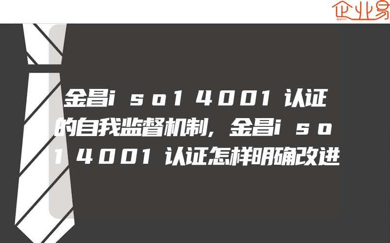 金昌iso14001认证的自我监督机制,金昌iso14001认证怎样明确改进机会