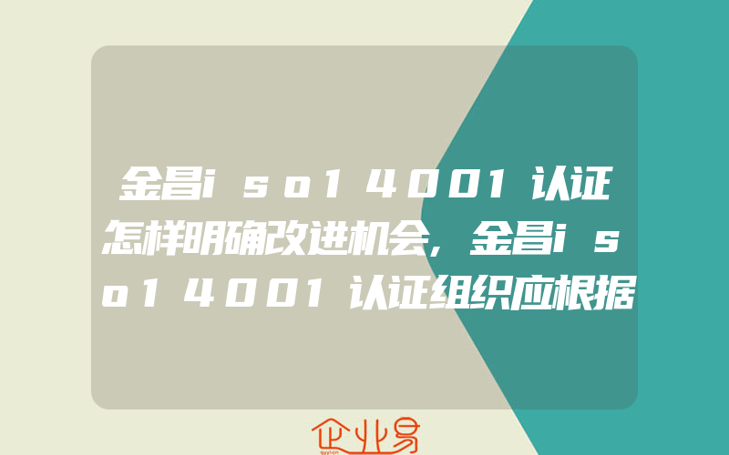 金昌iso14001认证怎样明确改进机会,金昌iso14001认证组织应根据什么信息建立环境目标