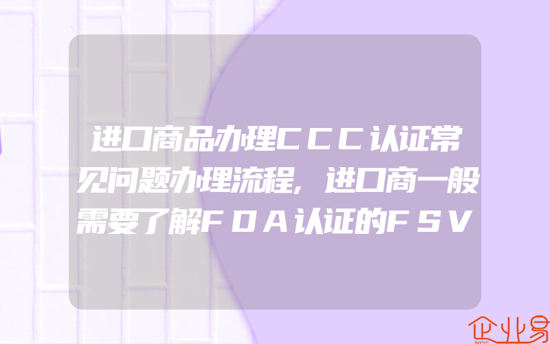 进口商品办理CCC认证常见问题办理流程,进口商一般需要了解FDA认证的FSVP供应商验证计划