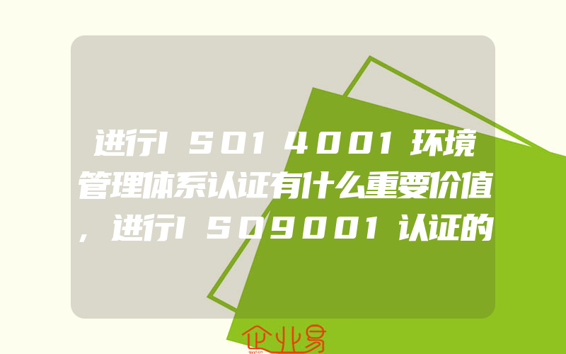 进行ISO14001环境管理体系认证有什么重要价值,进行ISO9001认证的步骤