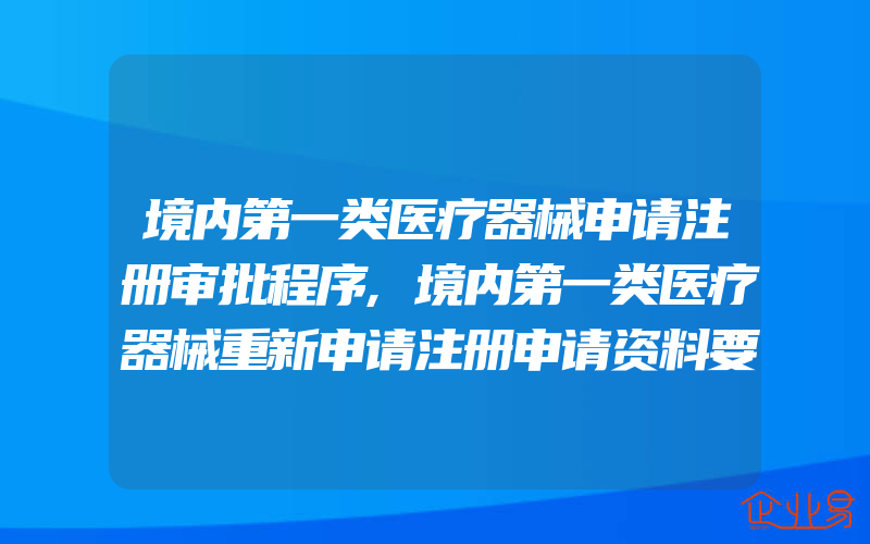 境内第一类医疗器械申请注册审批程序,境内第一类医疗器械重新申请注册申请资料要求