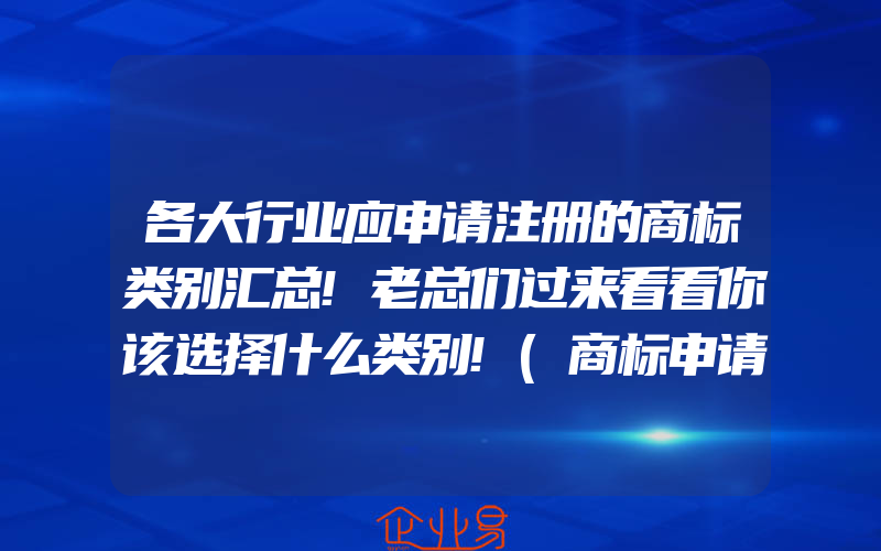 各大行业应申请注册的商标类别汇总!老总们过来看看你该选择什么类别!(商标申请注册需要注意什么)