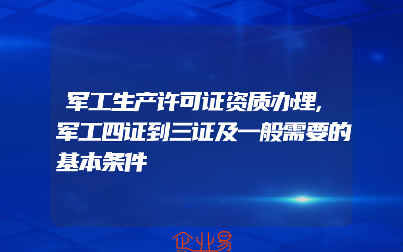 军工生产许可证资质办理,军工四证到三证及一般需要的基本条件