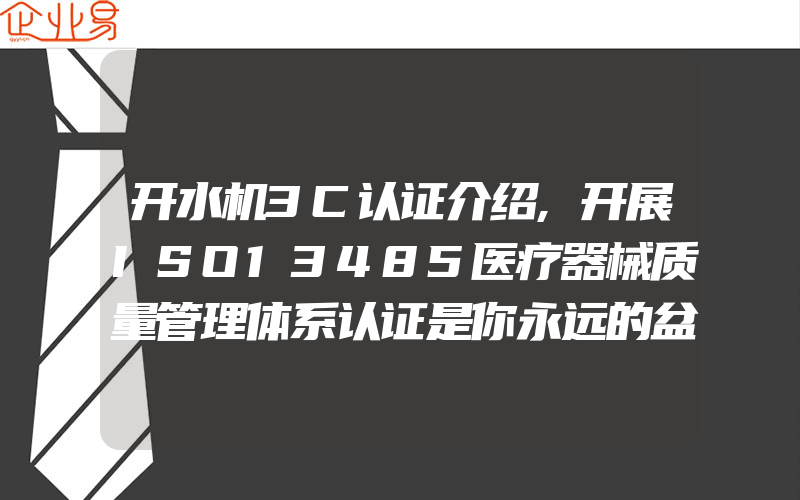 开水机3C认证介绍,开展ISO13485医疗器械质量管理体系认证是你永远的盆有