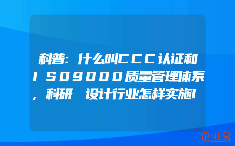 科普:什么叫CCC认证和IS09000质量管理体系,科研､设计行业怎样实施ISO9000认证