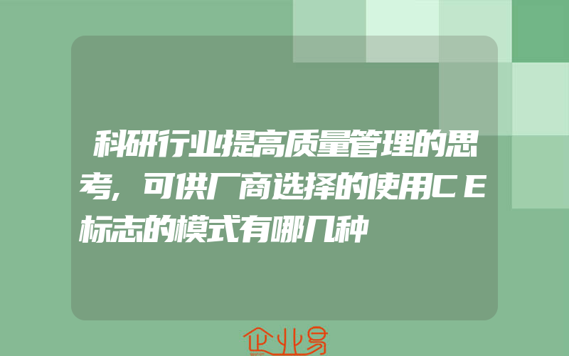 科研行业提高质量管理的思考,可供厂商选择的使用CE标志的模式有哪几种