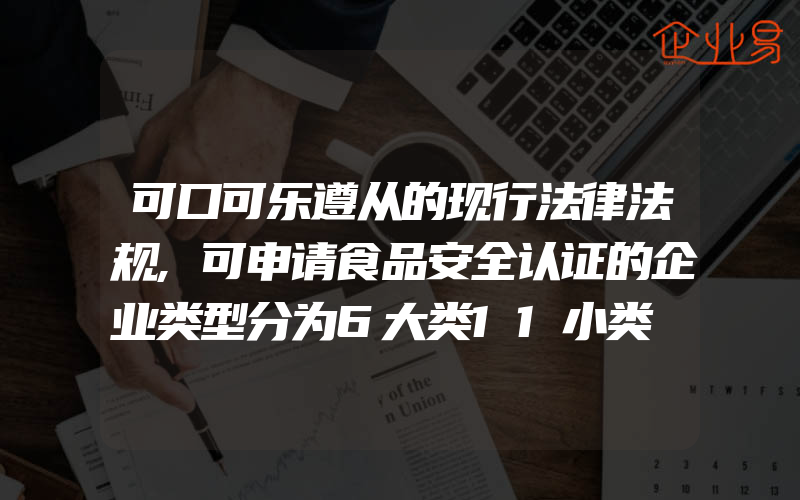 可口可乐遵从的现行法律法规,可申请食品安全认证的企业类型分为6大类11小类