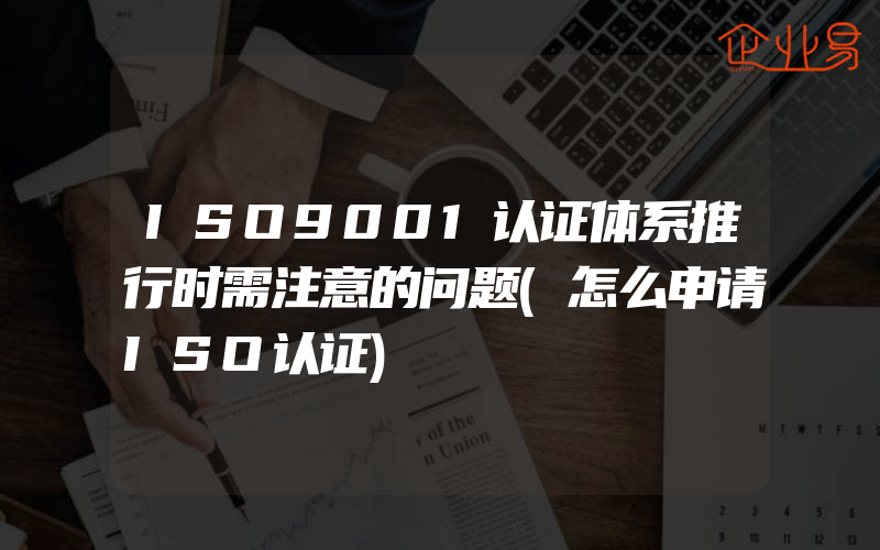 ISO9001认证体系推行时需注意的问题(怎么申请ISO认证)