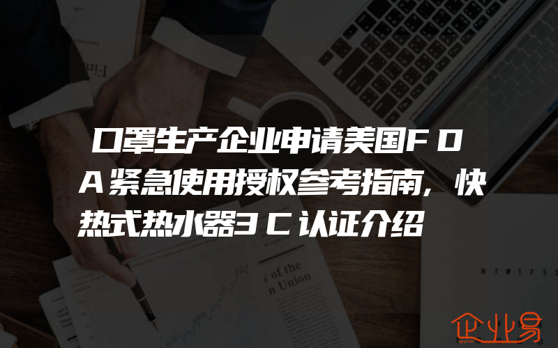 口罩生产企业申请美国FDA紧急使用授权参考指南,快热式热水器3C认证介绍