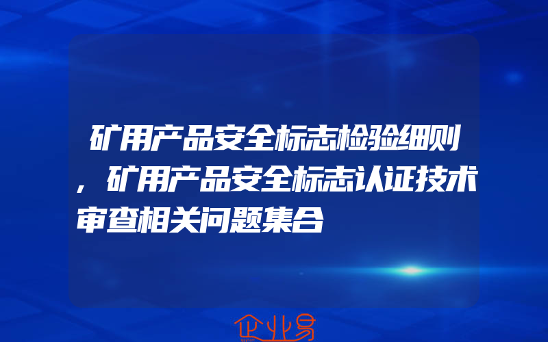 矿用产品安全标志检验细则,矿用产品安全标志认证技术审查相关问题集合