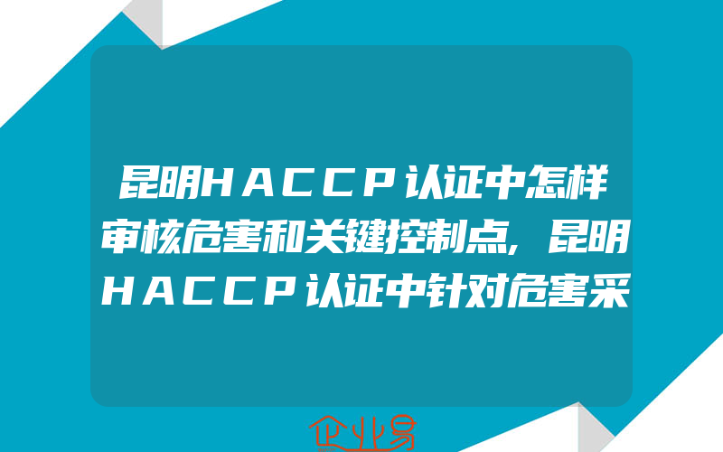 昆明HACCP认证中怎样审核危害和关键控制点,昆明HACCP认证中针对危害采取的控制措施
