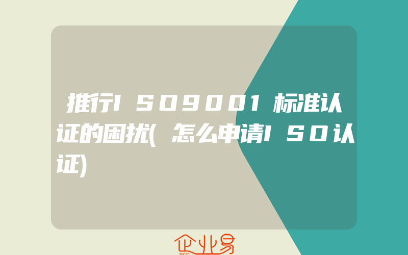 推行ISO9001标准认证的困扰(怎么申请ISO认证)