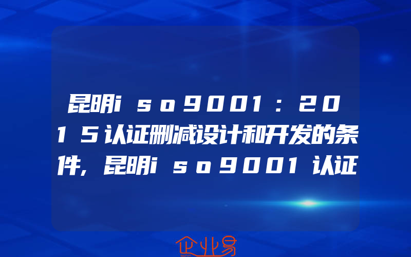 昆明iso9001:2015认证删减设计和开发的条件,昆明iso9001认证生产和服务怎样进行的运行策划与控制