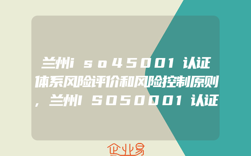 兰州iso45001认证体系风险评价和风险控制原则,兰州ISO50001认证怎样进行