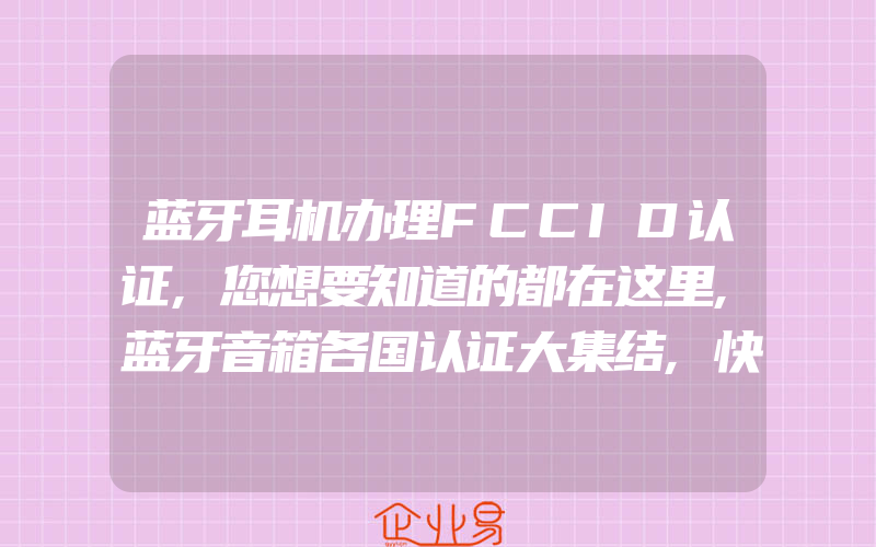 蓝牙耳机办理FCCID认证,您想要知道的都在这里,蓝牙音箱各国认证大集结,快收藏