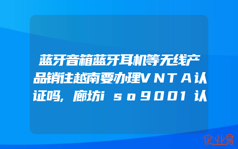 蓝牙音箱蓝牙耳机等无线产品销往越南要办理VNTA认证吗,廊坊iso9001认证,承德ISO9001认证