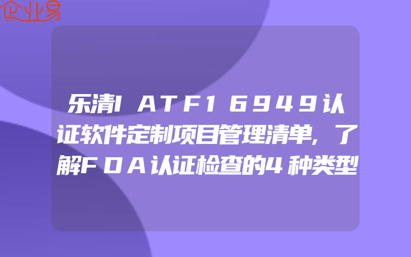 乐清IATF16949认证软件定制项目管理清单,了解FDA认证检查的4种类型