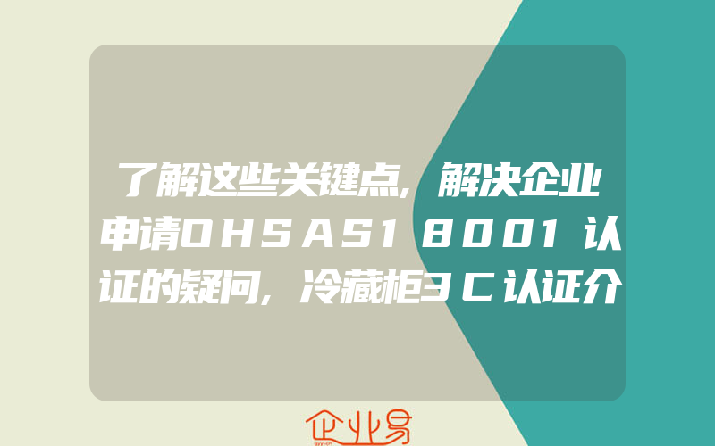 了解这些关键点,解决企业申请OHSAS18001认证的疑问,冷藏柜3C认证介绍