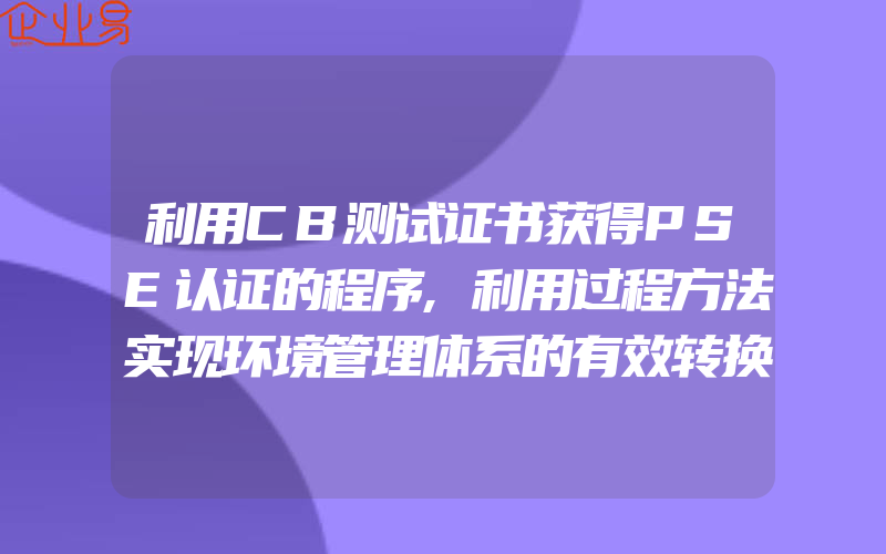 利用CB测试证书获得PSE认证的程序,利用过程方法实现环境管理体系的有效转换