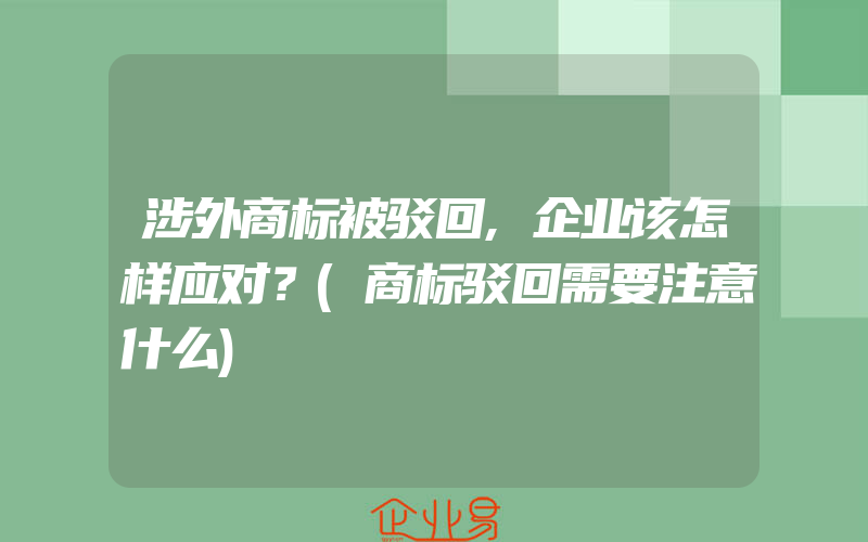 涉外商标被驳回,企业该怎样应对？(商标驳回需要注意什么)