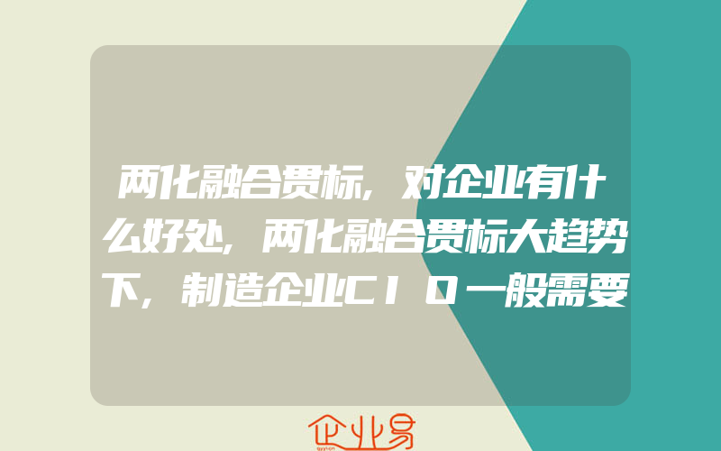 两化融合贯标,对企业有什么好处,两化融合贯标大趋势下,制造企业CIO一般需要应对的八大挑战