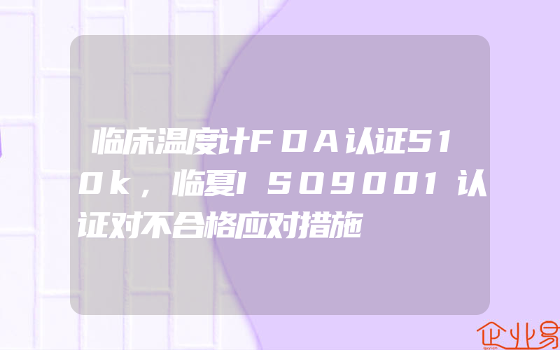 临床温度计FDA认证510k,临夏ISO9001认证对不合格应对措施