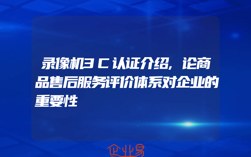 录像机3C认证介绍,论商品售后服务评价体系对企业的重要性