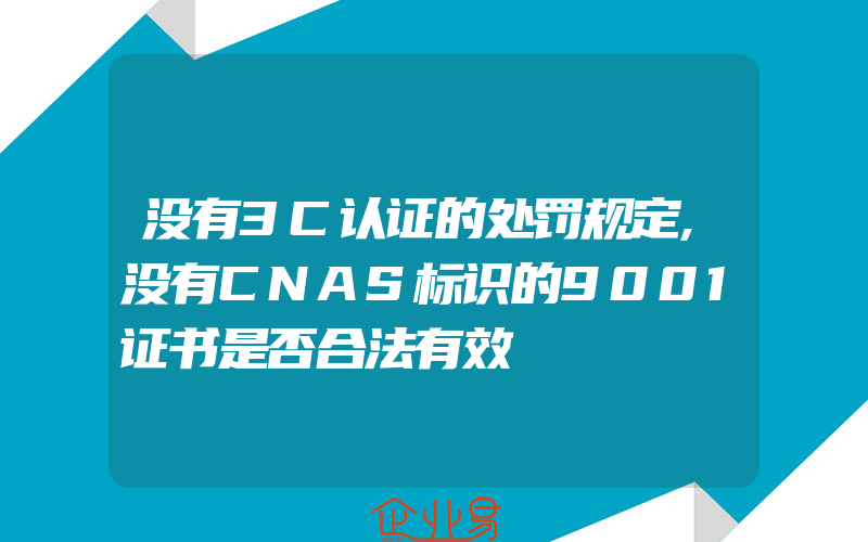 没有3C认证的处罚规定,没有CNAS标识的9001证书是否合法有效