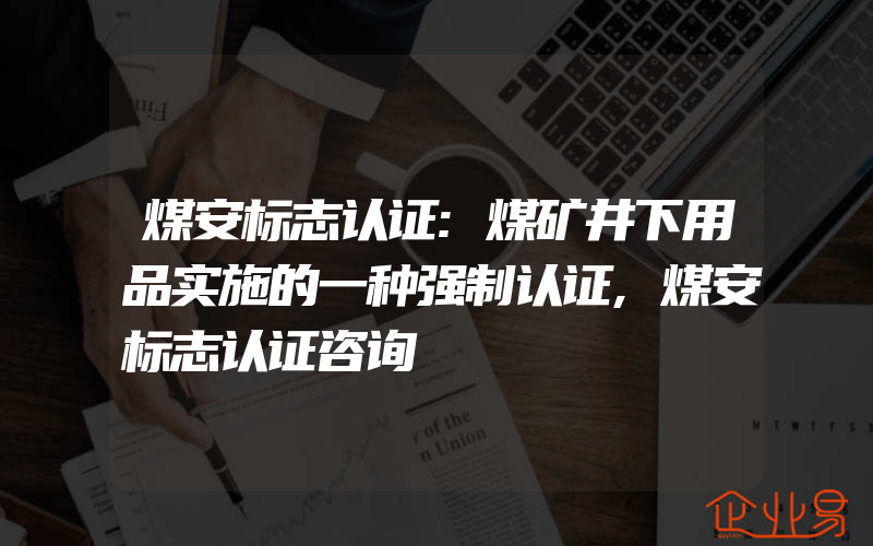 煤安标志认证:煤矿井下用品实施的一种强制认证,煤安标志认证咨询