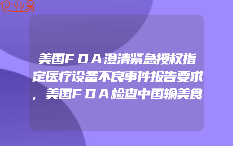 美国FDA澄清紧急授权指定医疗设备不良事件报告要求,美国FDA检查中国输美食品企业情况总结及应对策略