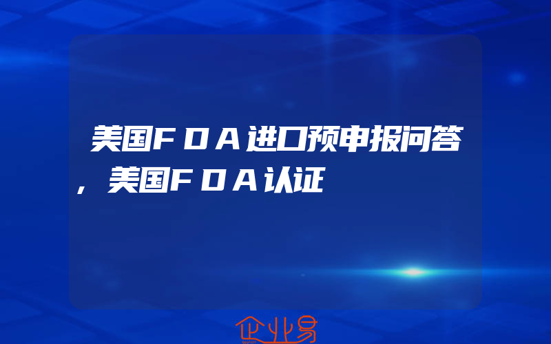 美国FDA进口预申报问答,美国FDA认证