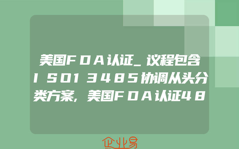 美国FDA认证_议程包含ISO13485协调从头分类方案,美国FDA认证483表和警告信的分析,响应和恢复