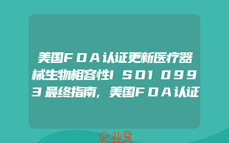 美国FDA认证更新医疗器械生物相容性ISO10993最终指南,美国FDA认证规定影响食品出口商