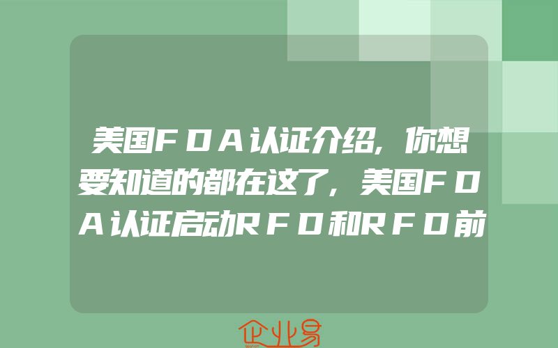 美国FDA认证介绍,你想要知道的都在这了,美国FDA认证启动RFD和RFD前电子提交流程试验计划