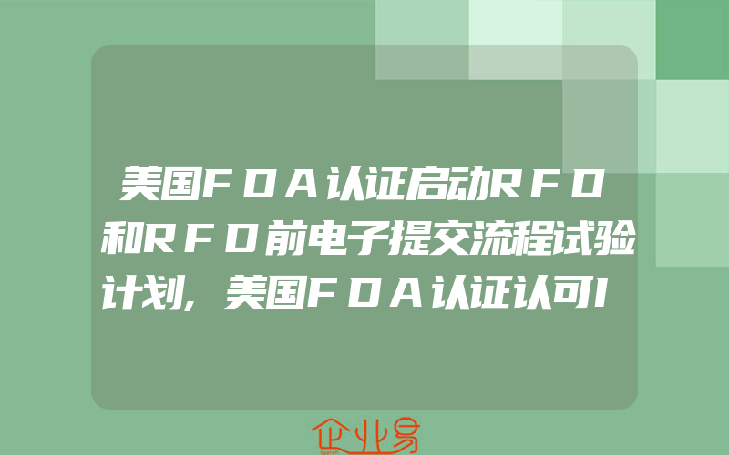 美国FDA认证启动RFD和RFD前电子提交流程试验计划,美国FDA认证认可ISO14971最新版本为医疗器械共识标准