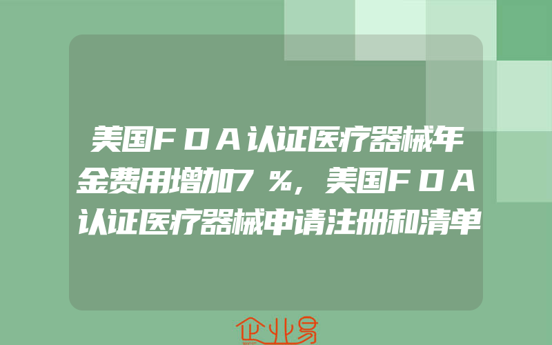 美国FDA认证医疗器械年金费用增加7％,美国FDA认证医疗器械申请注册和清单的十大变更