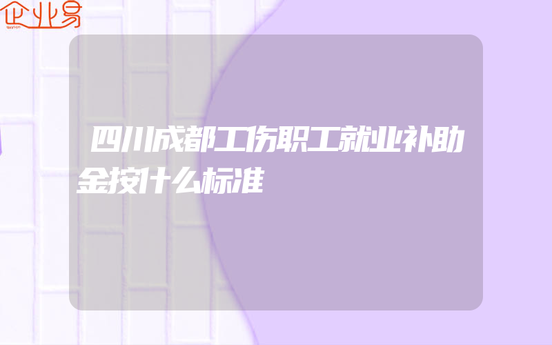 四川成都工伤职工就业补助金按什么标准